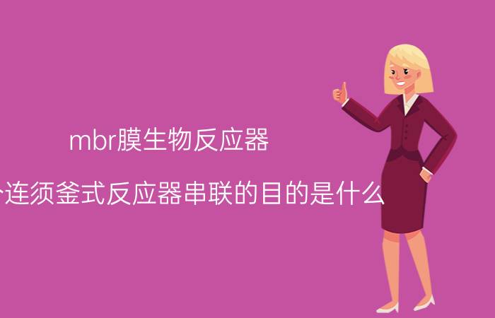 mbr膜生物反应器 多个连须釜式反应器串联的目的是什么？